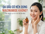 Da dầu có nên dùng Niacinamide không? Cách dùng đúng để kiểm soát dầu hiệu quả