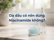 Da dầu có nên dùng Niacinamide không? Cách dùng để kiểm soát dầu và chăm sóc da mụn