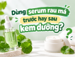 Dùng serum rau má trước hay sau kem dưỡng? Cách dùng đúng trong skincare