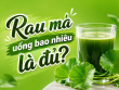 Rau má uống bao nhiêu là đủ? Nên uống vào thời điểm nào?